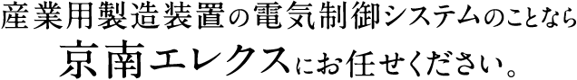 産業用製造装置の電気制御システムのことなら、京南エレクスにお任せください。